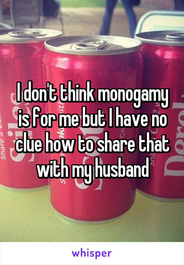 I don't think monogamy is for me but I have no clue how to share that with my husband