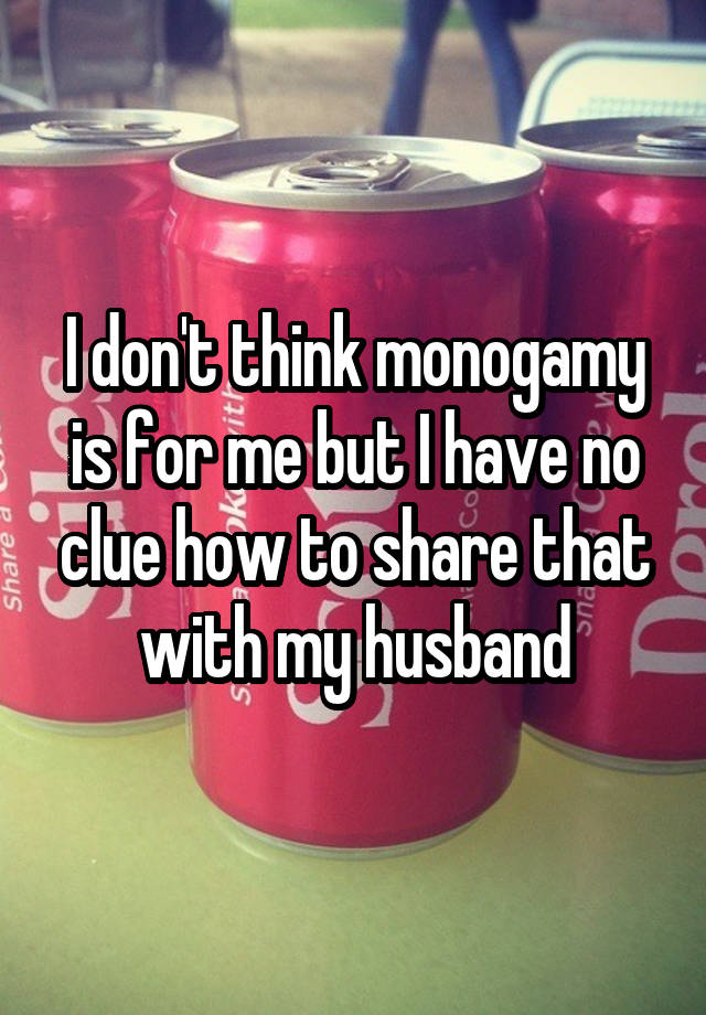 I don't think monogamy is for me but I have no clue how to share that with my husband