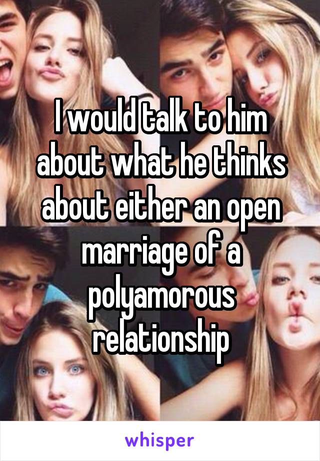 I would talk to him about what he thinks about either an open marriage of a polyamorous relationship