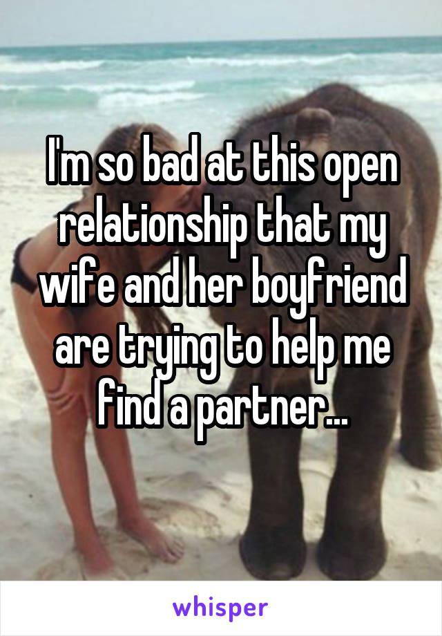 I'm so bad at this open relationship that my wife and her boyfriend are trying to help me find a partner...
