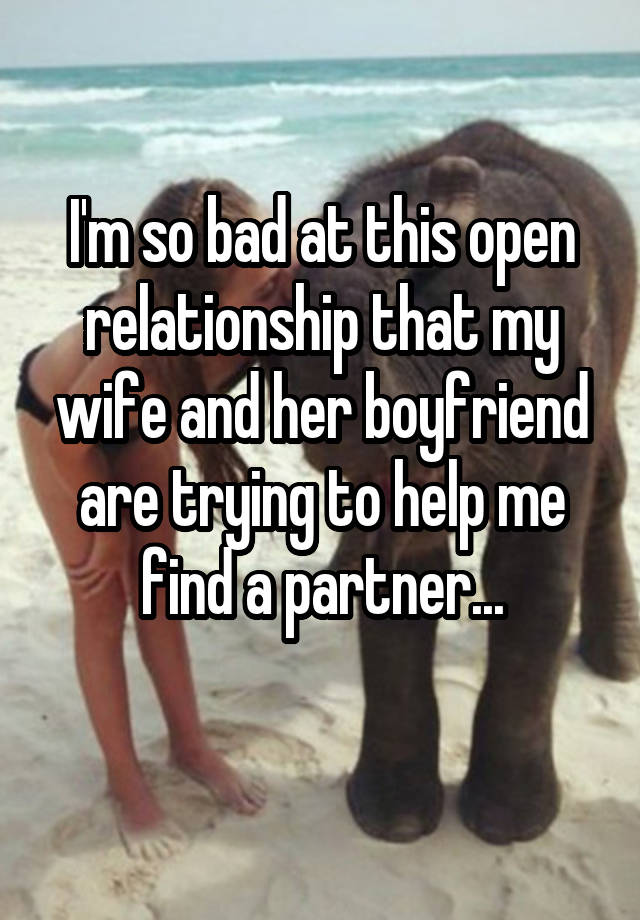 I'm so bad at this open relationship that my wife and her boyfriend are trying to help me find a partner...
