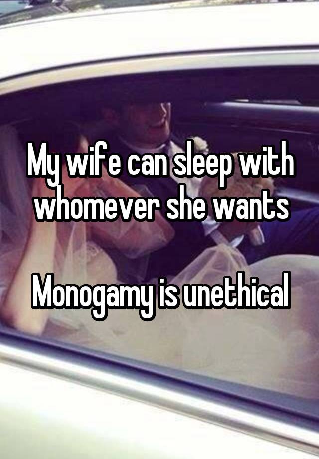 My wife can sleep with whomever she wants

Monogamy is unethical