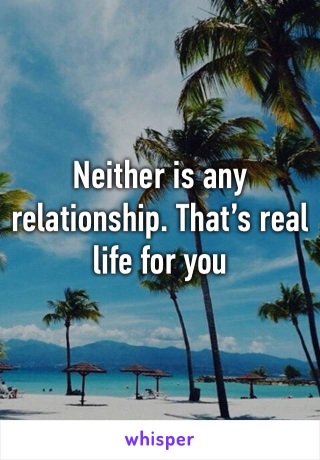 Neither is any relationship. That’s real life for you