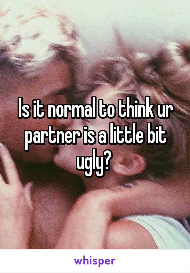 Is it normal to think ur partner is a little bit ugly? 