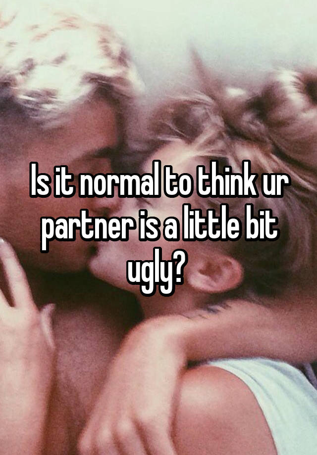 Is it normal to think ur partner is a little bit ugly? 