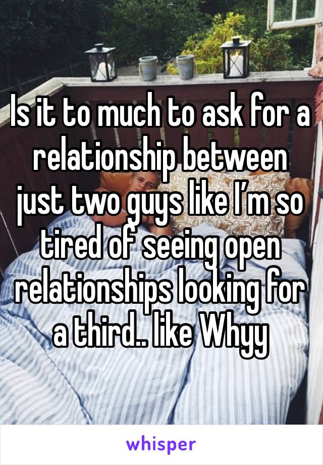 Is it to much to ask for a relationship between just two guys like I’m so tired of seeing open relationships looking for a third.. like Whyy 