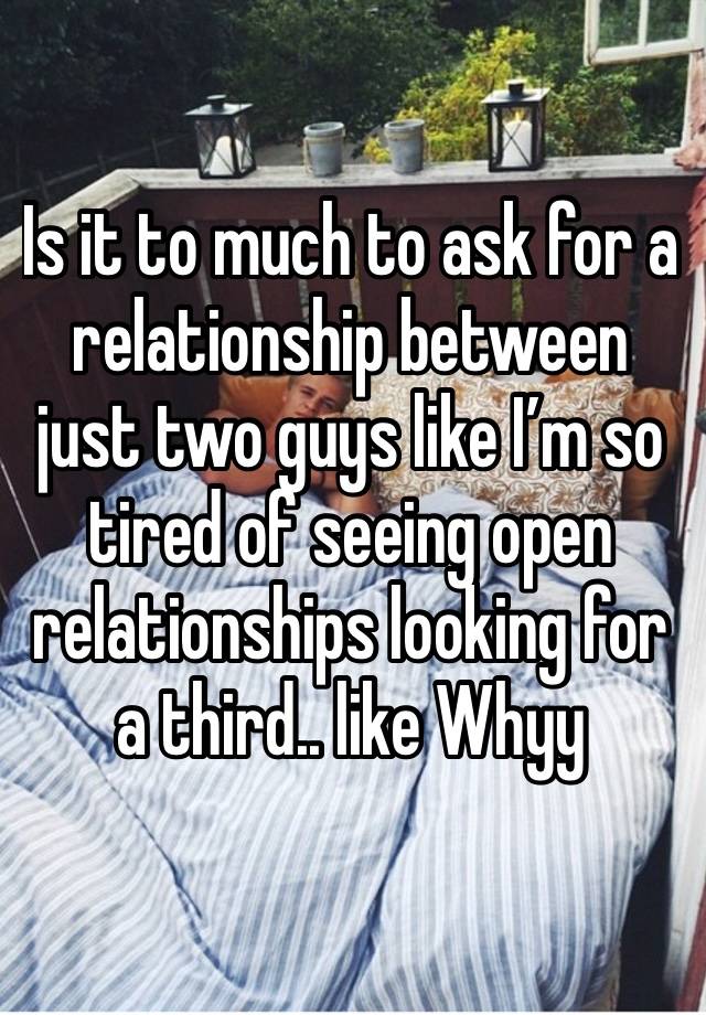 Is it to much to ask for a relationship between just two guys like I’m so tired of seeing open relationships looking for a third.. like Whyy 