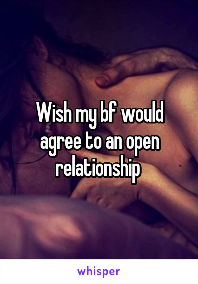 Wish my bf would agree to an open relationship 