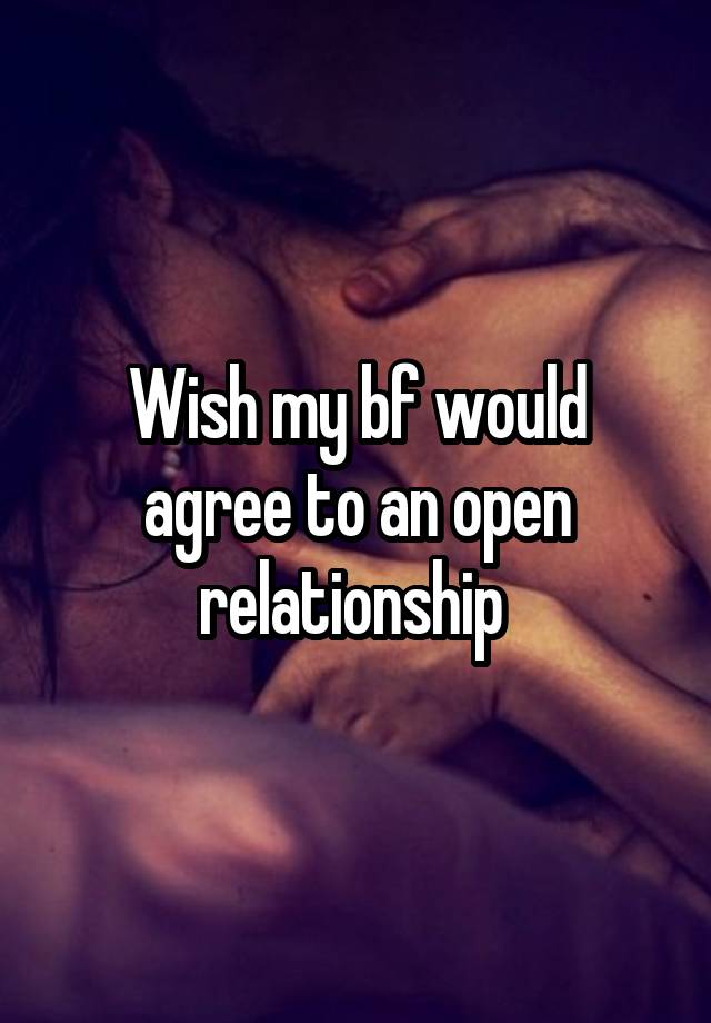 Wish my bf would agree to an open relationship 