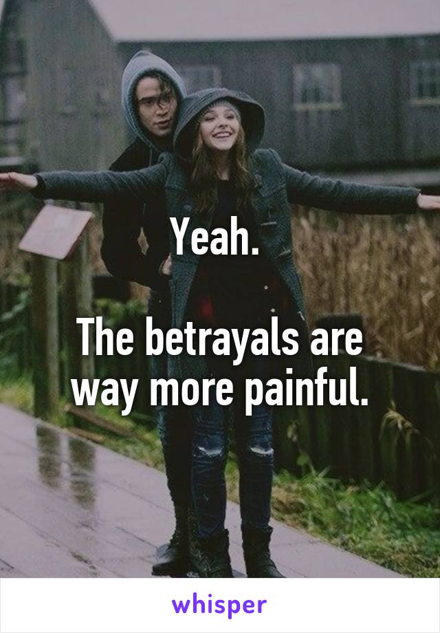 Yeah. 

The betrayals are way more painful.