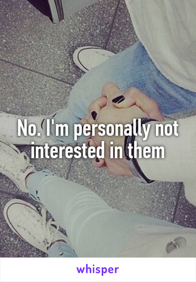 No. I'm personally not interested in them