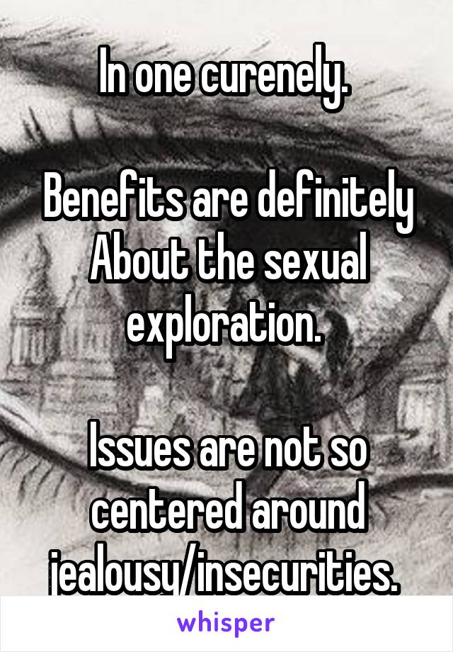 In one curenely. 

Benefits are definitely
About the sexual exploration. 

Issues are not so centered around jealousy/insecurities. 