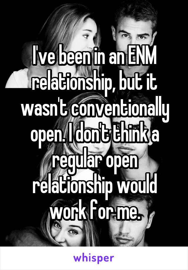 I've been in an ENM relationship, but it wasn't conventionally open. I don't think a regular open relationship would work for me.