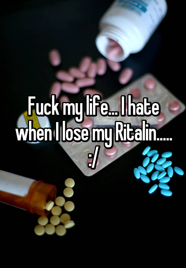 Fuck my life... I hate when I lose my Ritalin..... :/