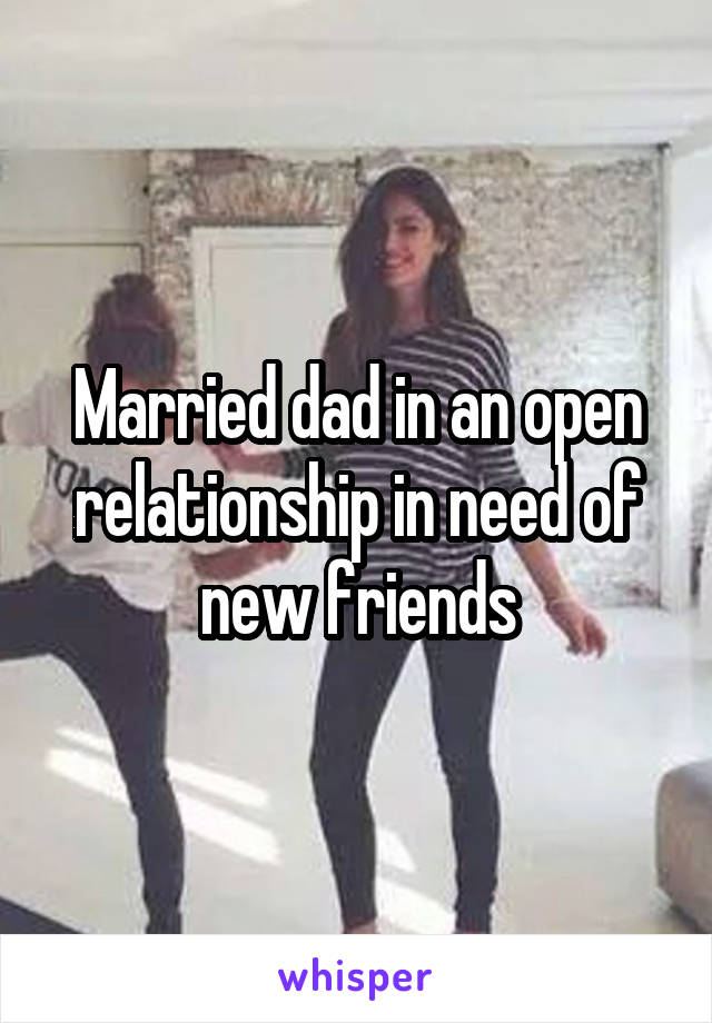 Married dad in an open relationship in need of new friends