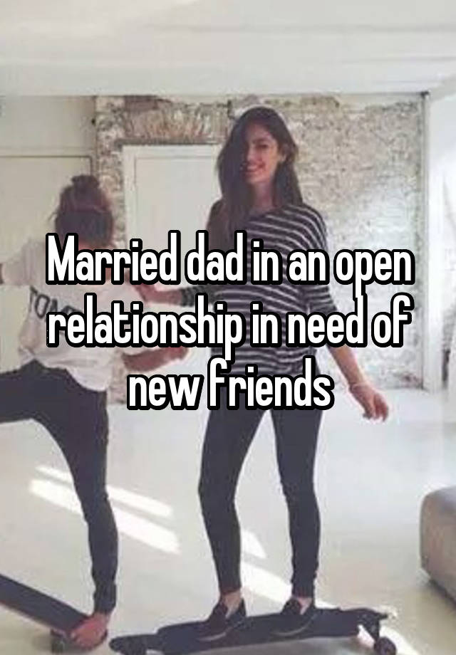 Married dad in an open relationship in need of new friends