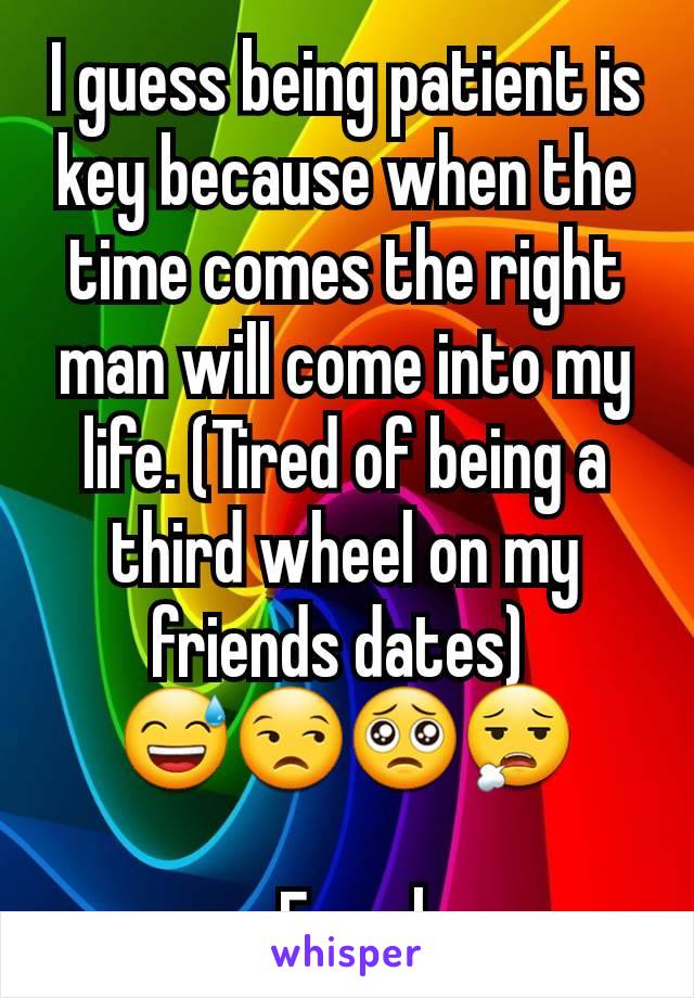 I guess being patient is key because when the time comes the right man will come into my life. (Tired of being a third wheel on my friends dates) 
😅😒🥺😮‍💨

- Female