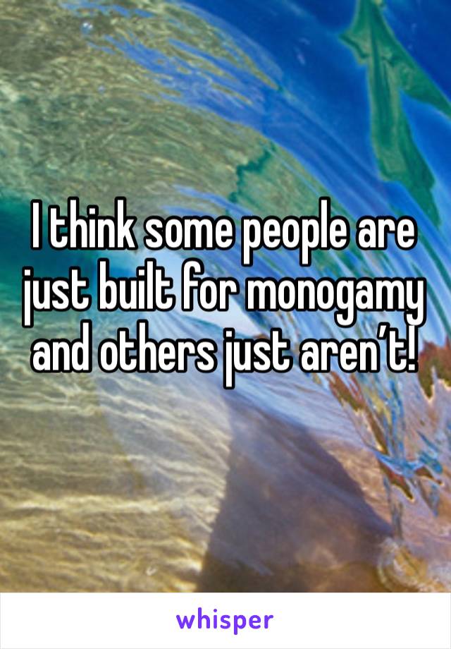 I think some people are just built for monogamy and others just aren’t! 
