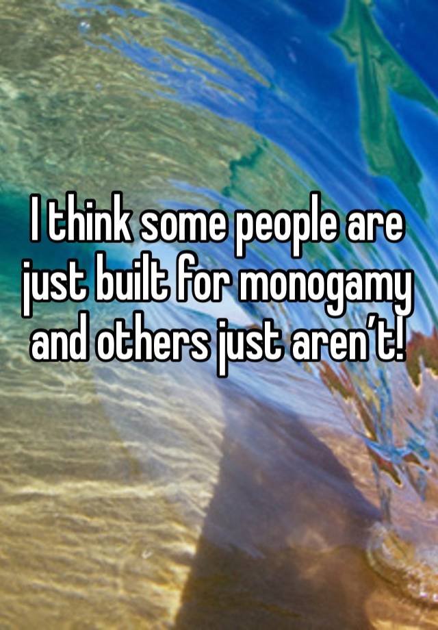 I think some people are just built for monogamy and others just aren’t! 
