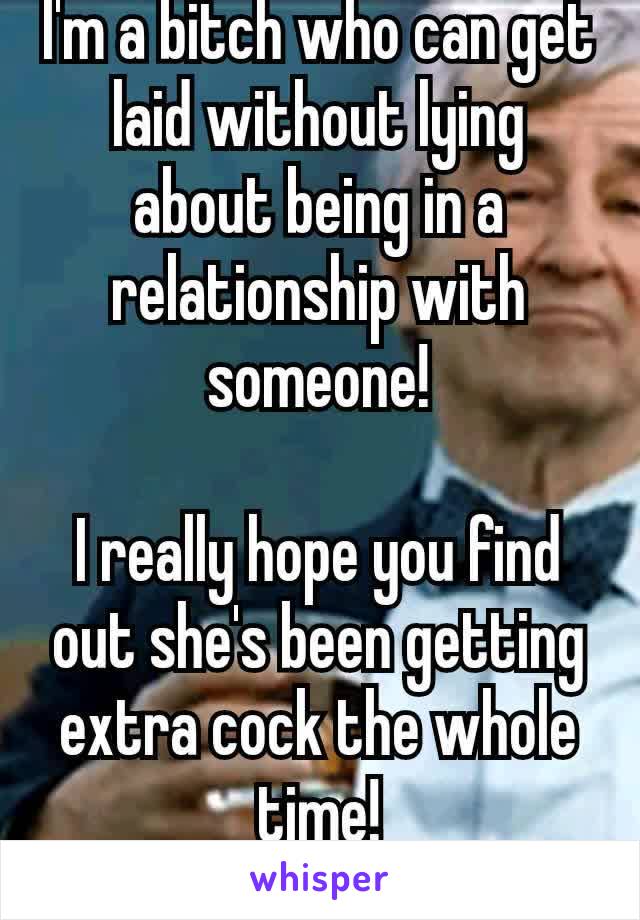 I'm a bitch who can get laid without lying about being in a relationship with someone!

I really hope you find out she's been getting extra cock the whole time!
😂