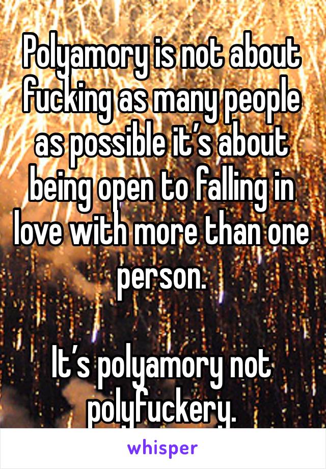 Polyamory is not about fucking as many people as possible it’s about being open to falling in love with more than one person.

It’s polyamory not polyfuckery.