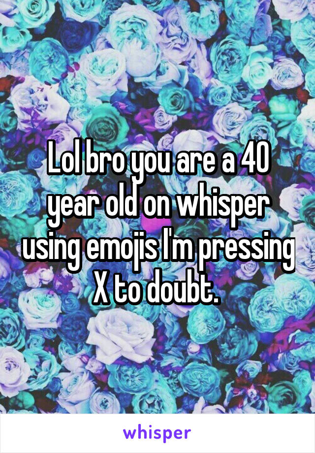 Lol bro you are a 40 year old on whisper using emojis I'm pressing X to doubt. 