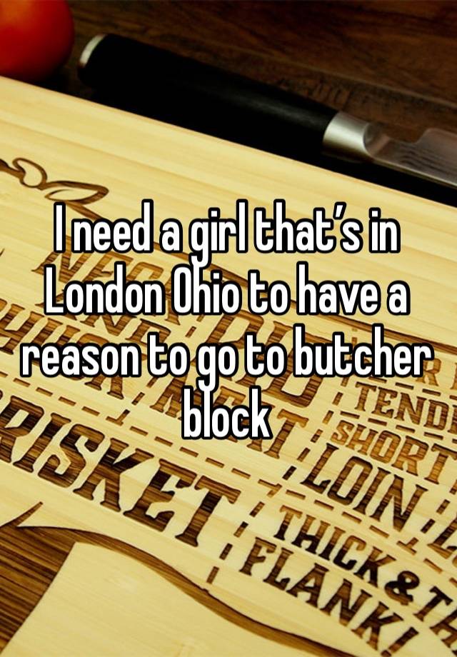 I need a girl that’s in London Ohio to have a reason to go to butcher block 