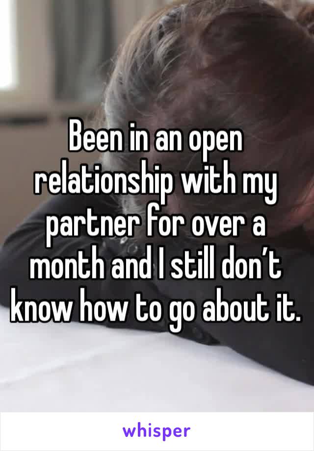 Been in an open relationship with my partner for over a month and I still don’t know how to go about it.