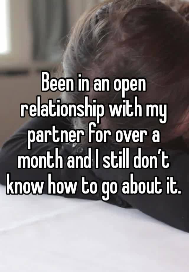 Been in an open relationship with my partner for over a month and I still don’t know how to go about it.