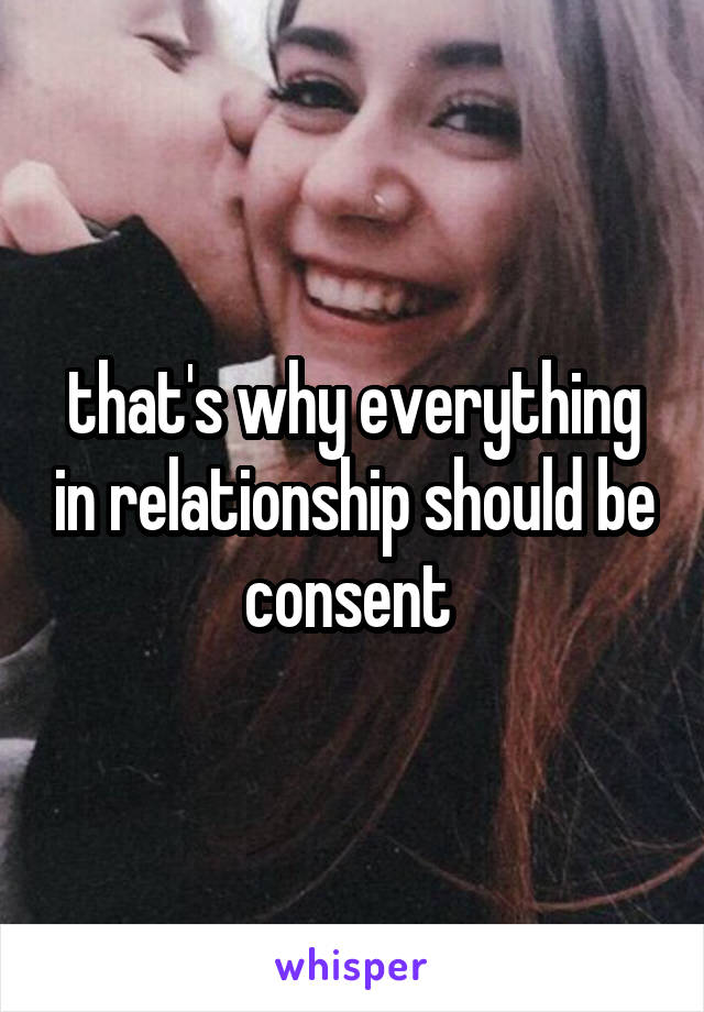 that's why everything in relationship should be consent 