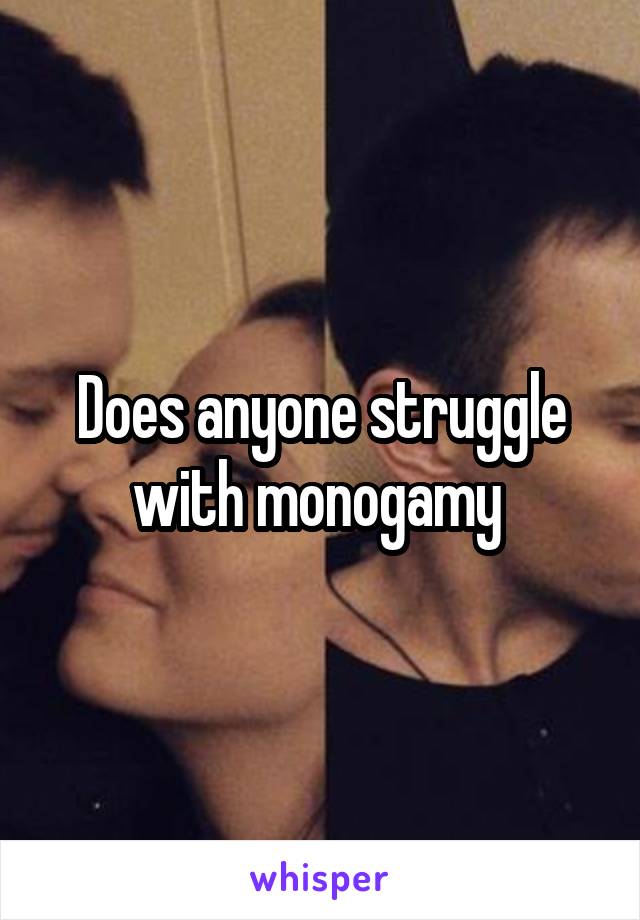 Does anyone struggle with monogamy 