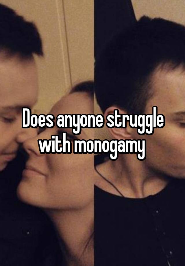 Does anyone struggle with monogamy 