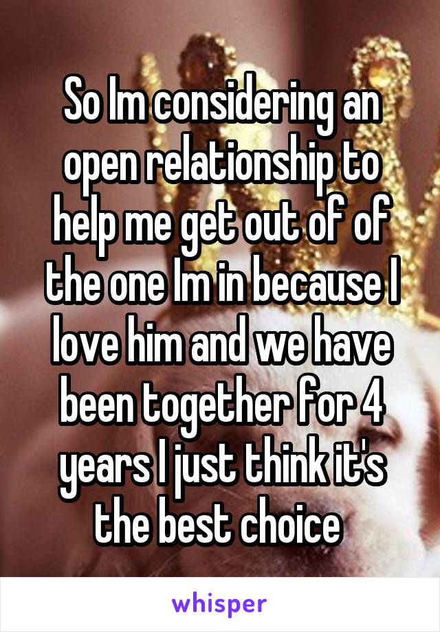 So Im considering an open relationship to help me get out of of the one Im in because I love him and we have been together for 4 years I just think it's the best choice 