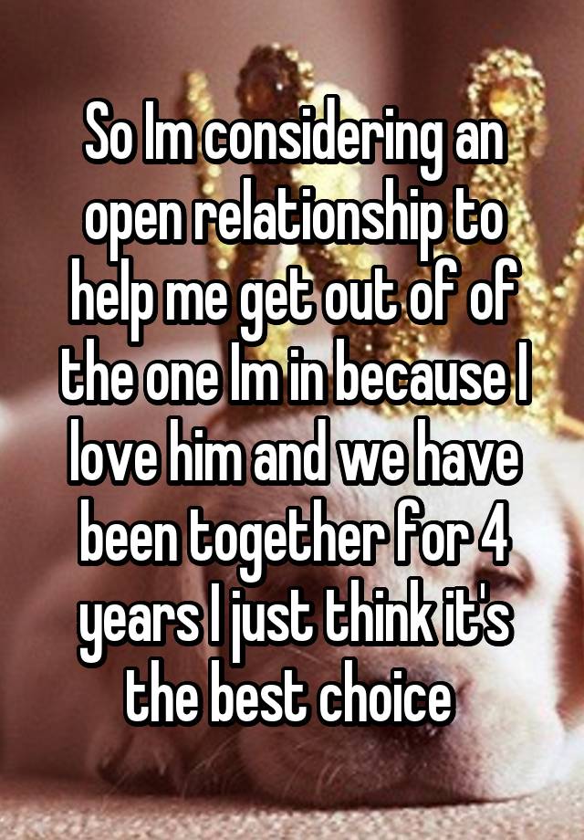 So Im considering an open relationship to help me get out of of the one Im in because I love him and we have been together for 4 years I just think it's the best choice 