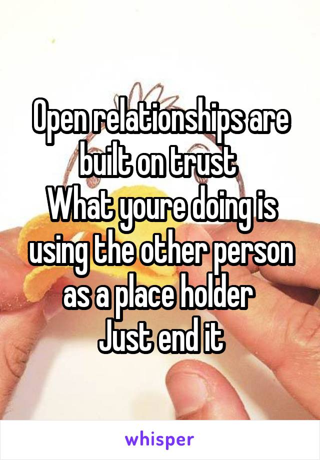 Open relationships are built on trust 
What youre doing is using the other person as a place holder 
Just end it