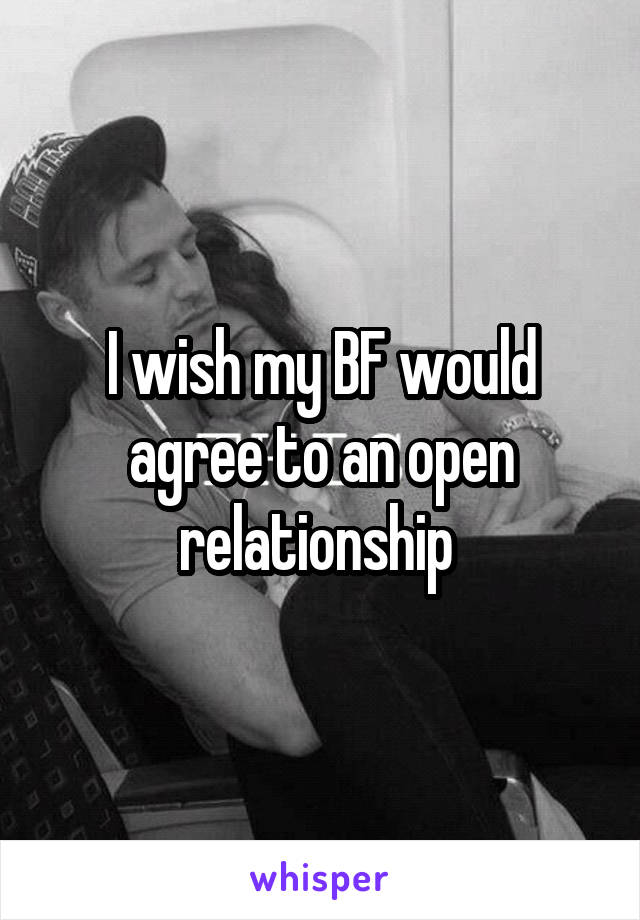 I wish my BF would agree to an open relationship 