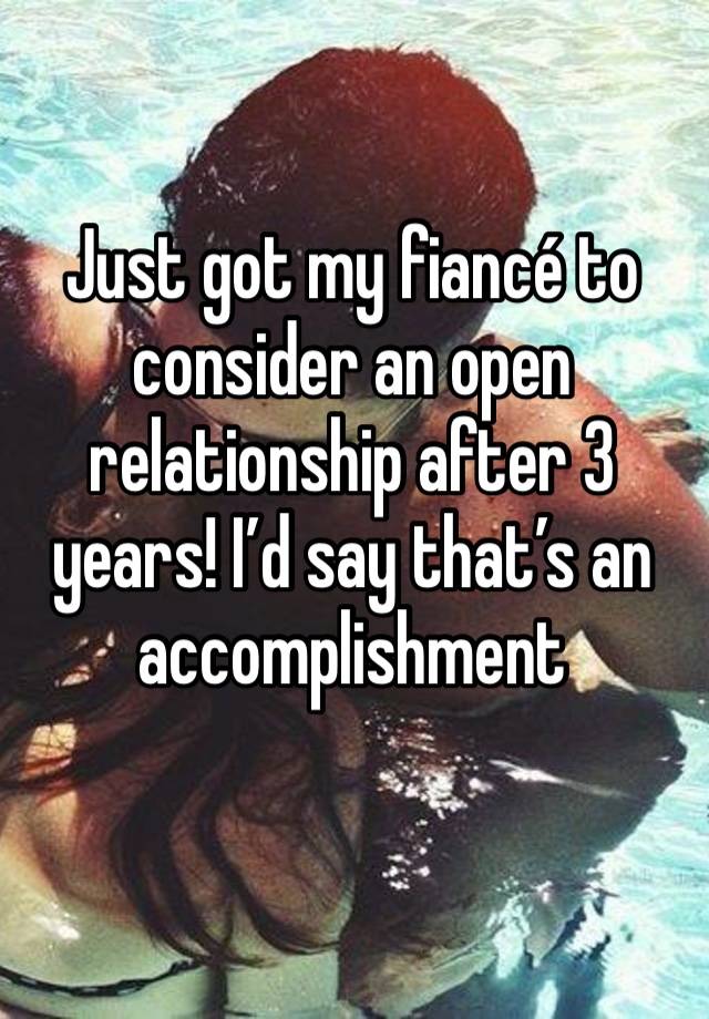 Just got my fiancé to consider an open relationship after 3 years! I’d say that’s an accomplishment 