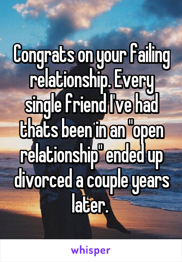 Congrats on your failing relationship. Every single friend I've had thats been in an "open relationship" ended up divorced a couple years later. 