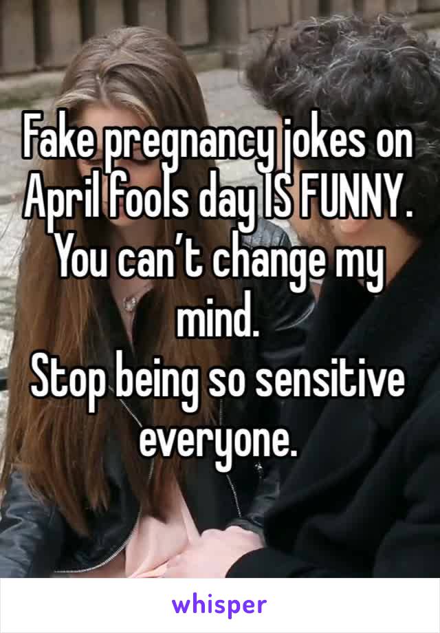 Fake pregnancy jokes on April fools day IS FUNNY. 
You can’t change my mind. 
Stop being so sensitive everyone. 