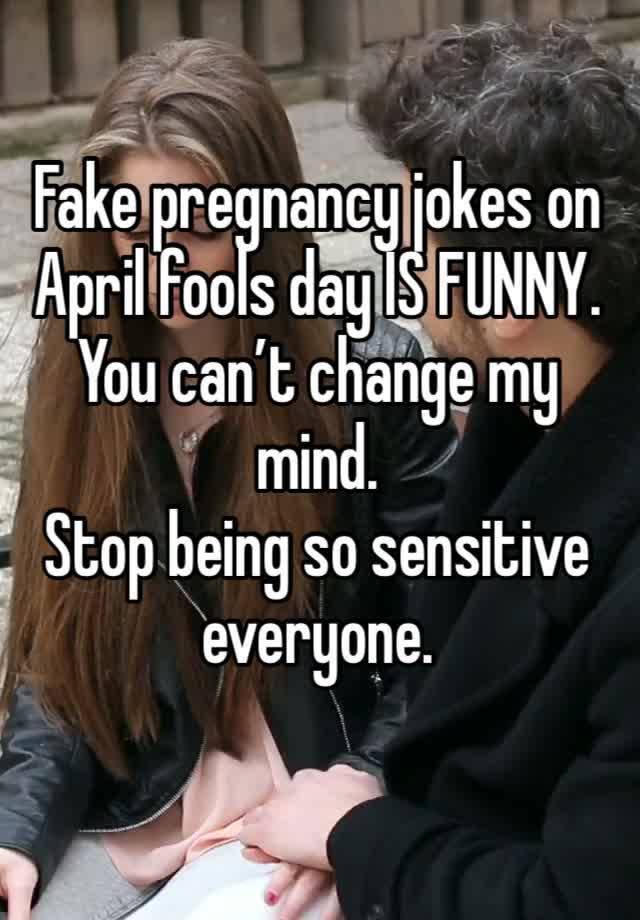 Fake pregnancy jokes on April fools day IS FUNNY. 
You can’t change my mind. 
Stop being so sensitive everyone. 