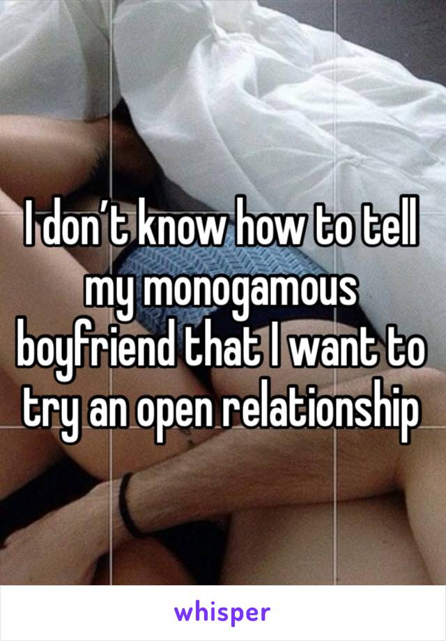 I don’t know how to tell my monogamous boyfriend that I want to try an open relationship 