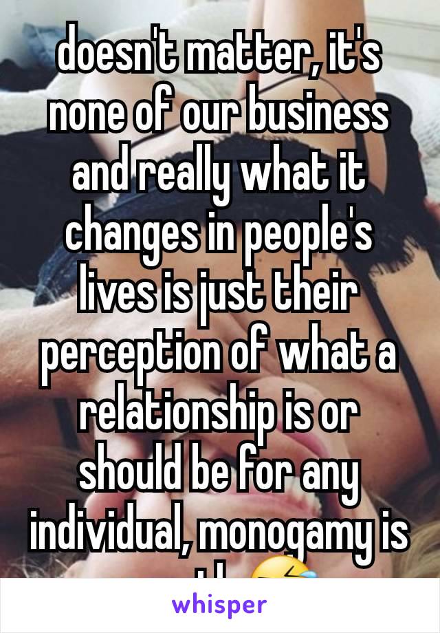 doesn't matter, it's none of our business and really what it changes in people's lives is just their perception of what a relationship is or should be for any individual, monogamy is a myth 🤣