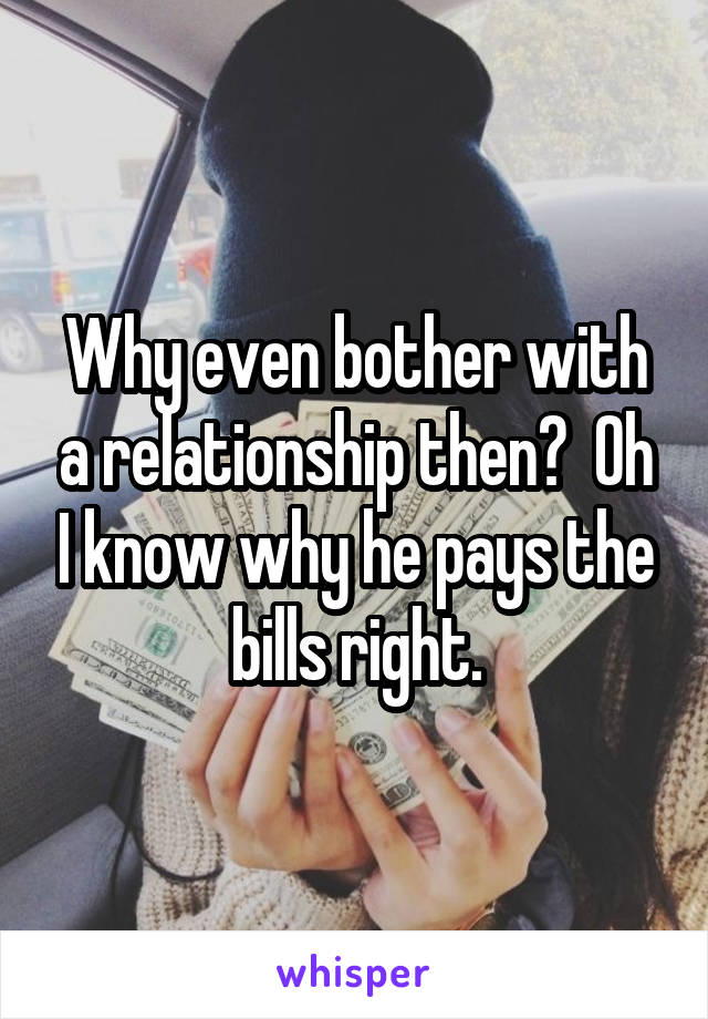 Why even bother with a relationship then?  Oh I know why he pays the bills right.