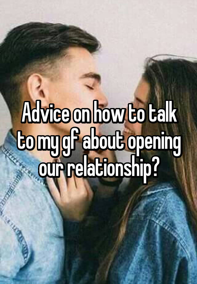 Advice on how to talk to my gf about opening our relationship?