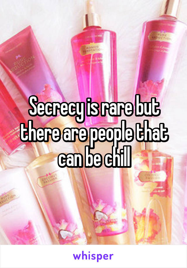 Secrecy is rare but there are people that can be chill