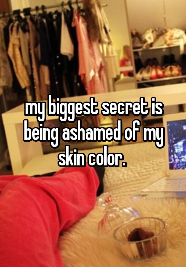 my biggest secret is being ashamed of my skin color. 