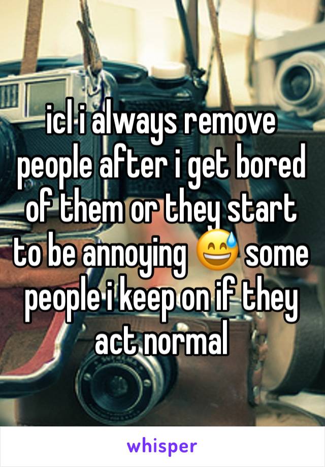 icl i always remove people after i get bored of them or they start to be annoying 😅 some people i keep on if they act normal 