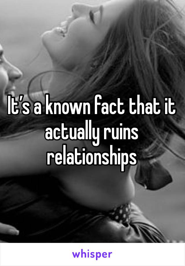 It’s a known fact that it actually ruins relationships 