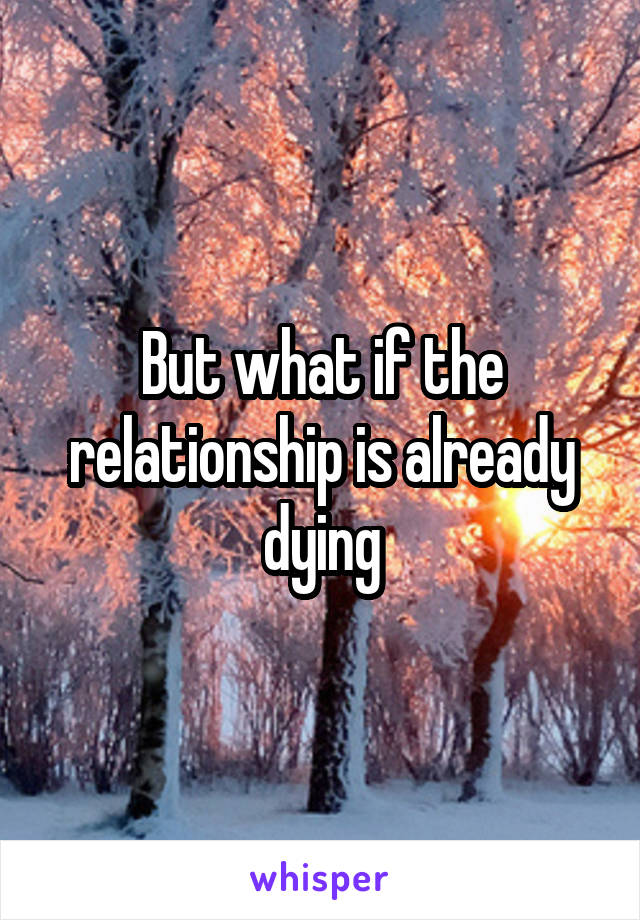 But what if the relationship is already dying