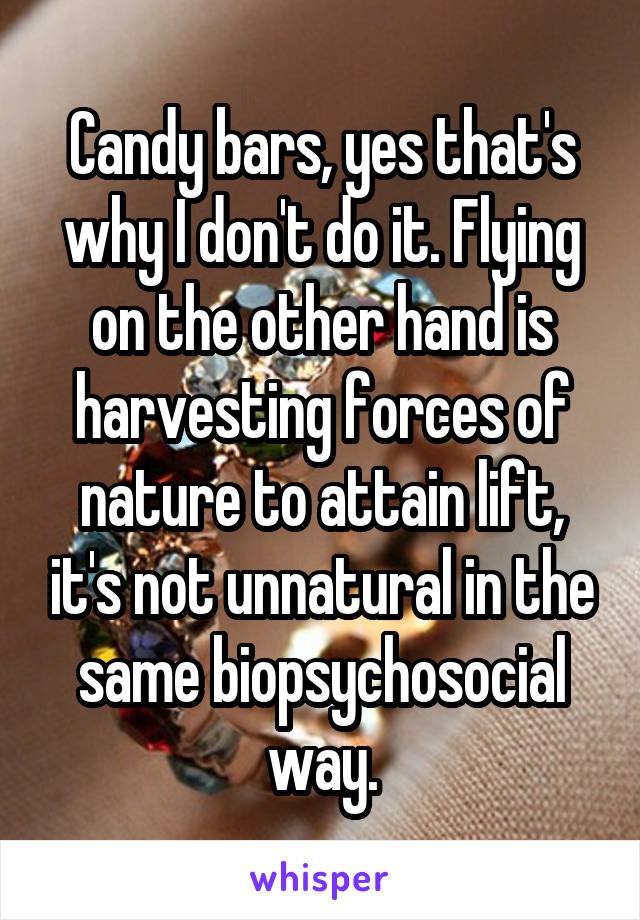 Candy bars, yes that's why I don't do it. Flying on the other hand is harvesting forces of nature to attain lift, it's not unnatural in the same biopsychosocial way.